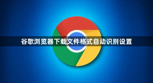谷歌浏览器下载文件格式自动识别设置1