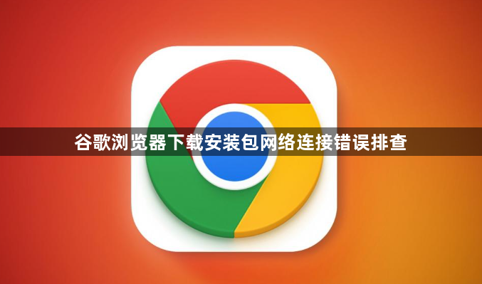 谷歌浏览器下载安装包网络连接错误排查1