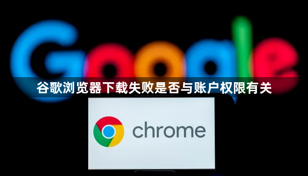 谷歌浏览器下载失败是否与账户权限有关1