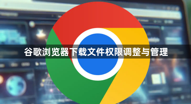 谷歌浏览器下载文件权限调整与管理1