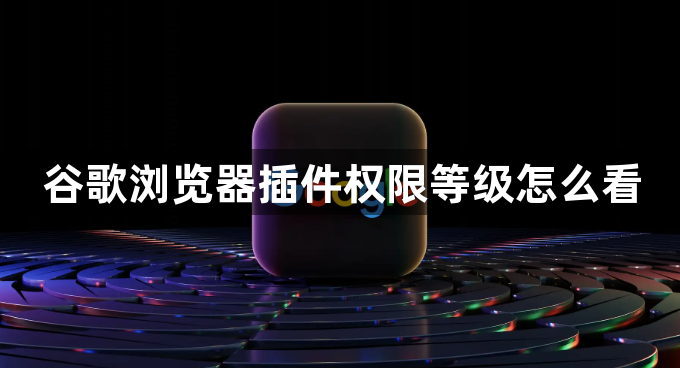 谷歌浏览器插件权限等级怎么看1
