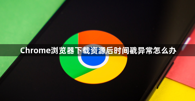Chrome浏览器下载资源后时间戳异常怎么办1