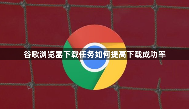 谷歌浏览器下载任务如何提高下载成功率1