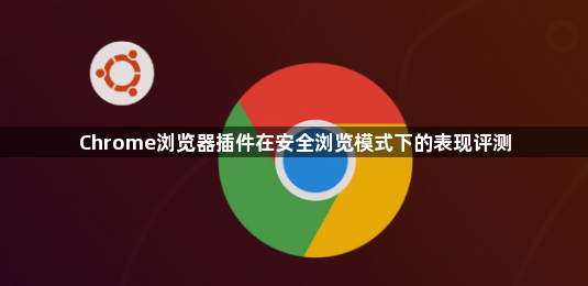 Chrome浏览器插件在安全浏览模式下的表现评测1