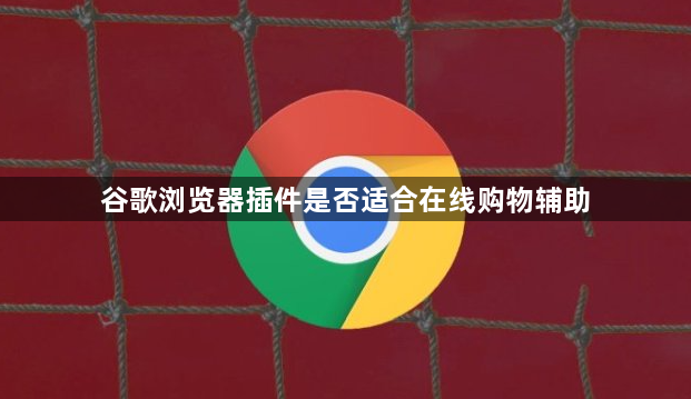 谷歌浏览器插件是否适合在线购物辅助1