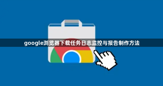 google浏览器下载任务日志监控与报告制作方法1