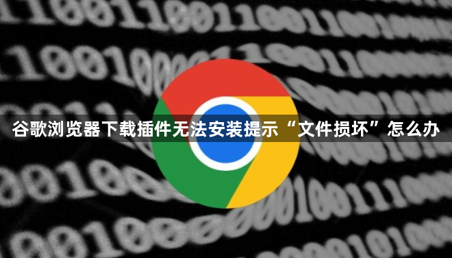 谷歌浏览器下载插件无法安装提示“文件损坏”怎么办1