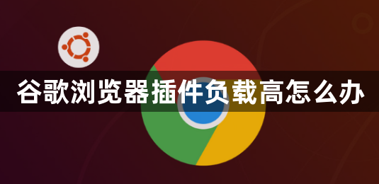 谷歌浏览器插件负载高怎么办1