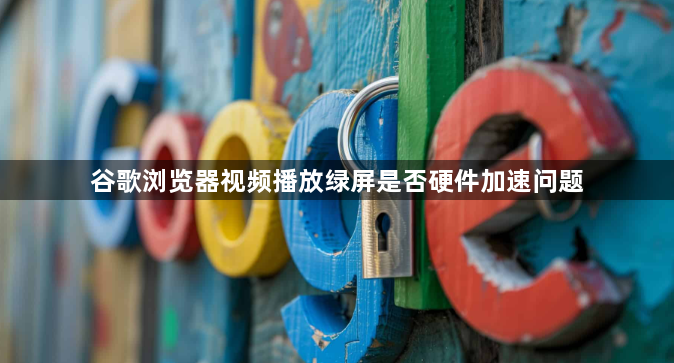 谷歌浏览器视频播放绿屏是否硬件加速问题1