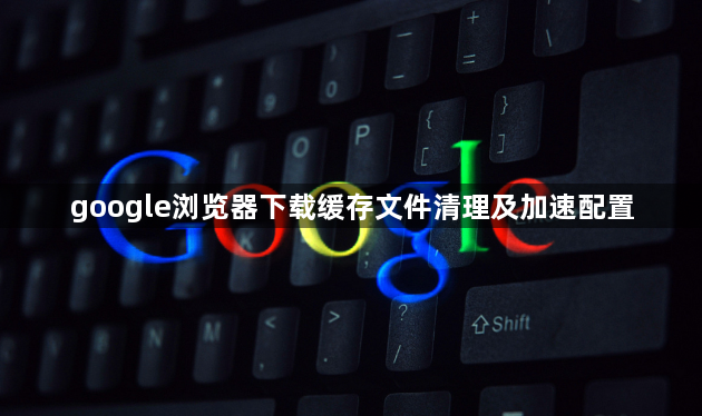 google浏览器下载缓存文件清理及加速配置1