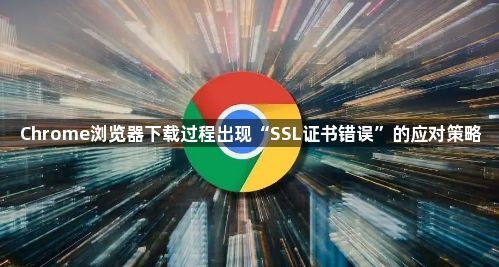 Chrome浏览器下载过程出现“SSL证书错误”的应对策略1