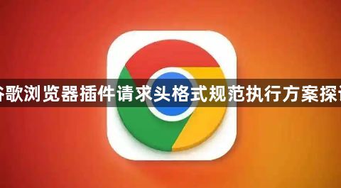 谷歌浏览器插件请求头格式规范执行方案探讨1