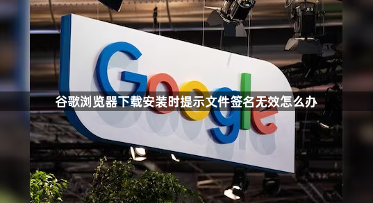 谷歌浏览器下载安装时提示文件签名无效怎么办1
