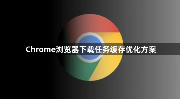 Chrome浏览器下载任务缓存优化方案1