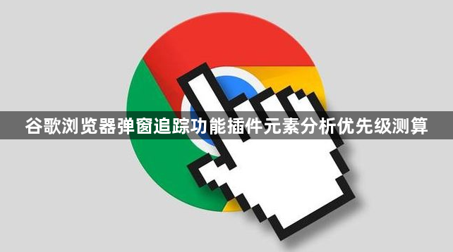 谷歌浏览器弹窗追踪功能插件元素分析优先级测算1