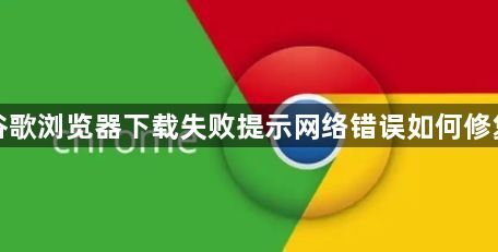 谷歌浏览器下载失败提示网络错误如何修复1