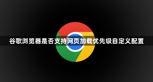谷歌浏览器是否支持网页加载优先级自定义配置1