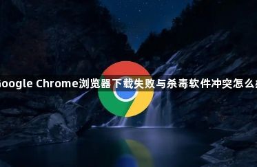 Google Chrome浏览器下载失败与杀毒软件冲突怎么办1