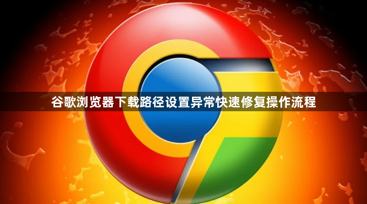 谷歌浏览器下载路径设置异常快速修复操作流程1
