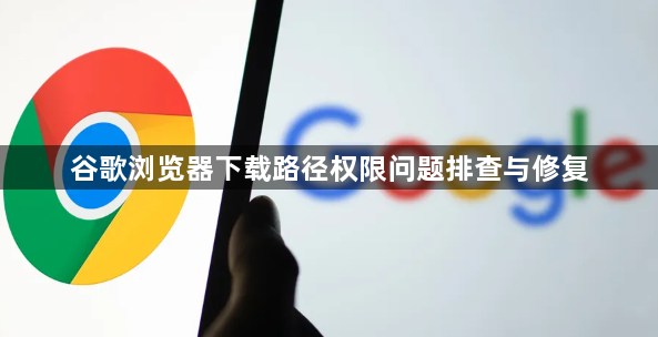 谷歌浏览器下载路径权限问题排查与修复1