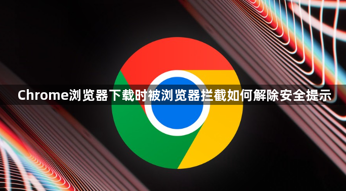 Chrome浏览器下载时被浏览器拦截如何解除安全提示1