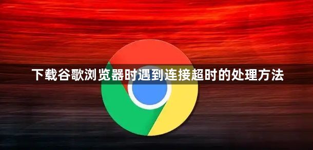 下载谷歌浏览器时遇到连接超时的处理方法1