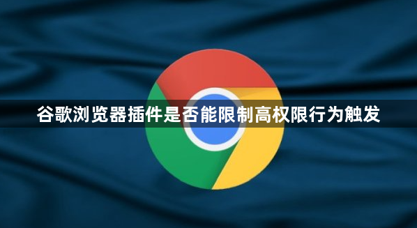 谷歌浏览器插件是否能限制高权限行为触发1
