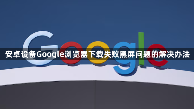 安卓设备Google浏览器下载失败黑屏问题的解决办法1