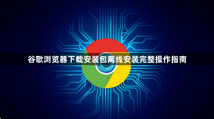 谷歌浏览器下载安装包离线安装完整操作指南1