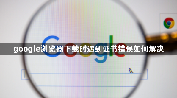 google浏览器下载时遇到证书错误如何解决1