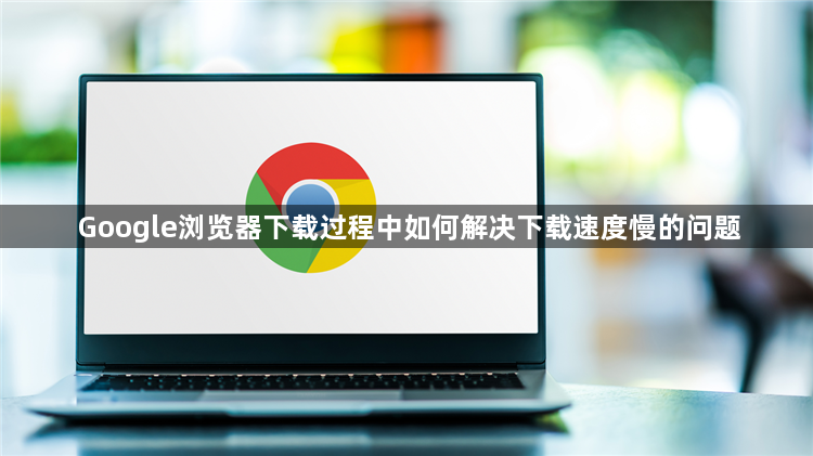 Google浏览器下载过程中如何解决下载速度慢的问题1