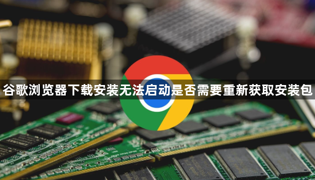 谷歌浏览器下载安装无法启动是否需要重新获取安装包1