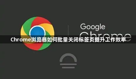 Chrome浏览器如何批量关闭标签页提升工作效率1