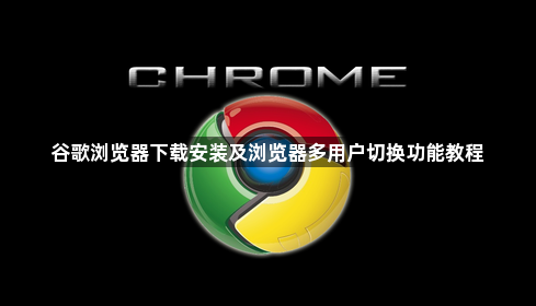 谷歌浏览器下载安装及浏览器多用户切换功能教程1