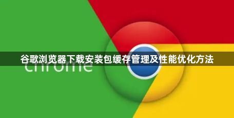 谷歌浏览器下载安装包缓存管理及性能优化方法1