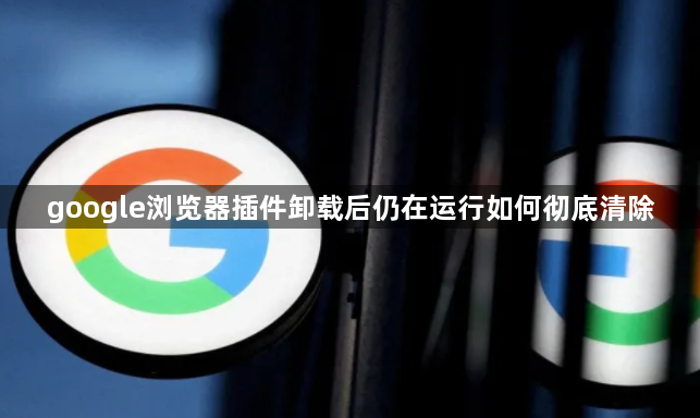 google浏览器插件卸载后仍在运行如何彻底清除1