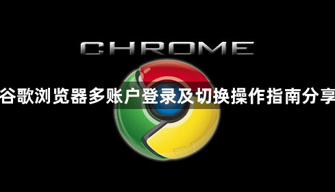 谷歌浏览器多账户登录及切换操作指南分享1