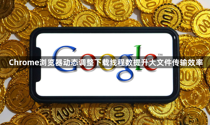 Chrome浏览器动态调整下载线程数提升大文件传输效率1