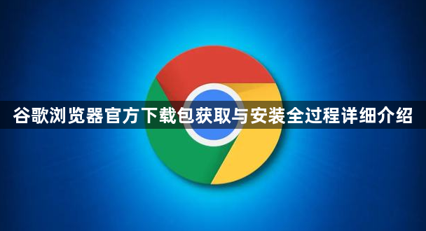谷歌浏览器官方下载包获取与安装全过程详细介绍1