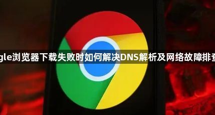 Google浏览器下载失败时如何解决DNS解析及网络故障排查指南1