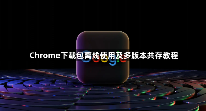 Chrome下载包离线使用及多版本共存教程1