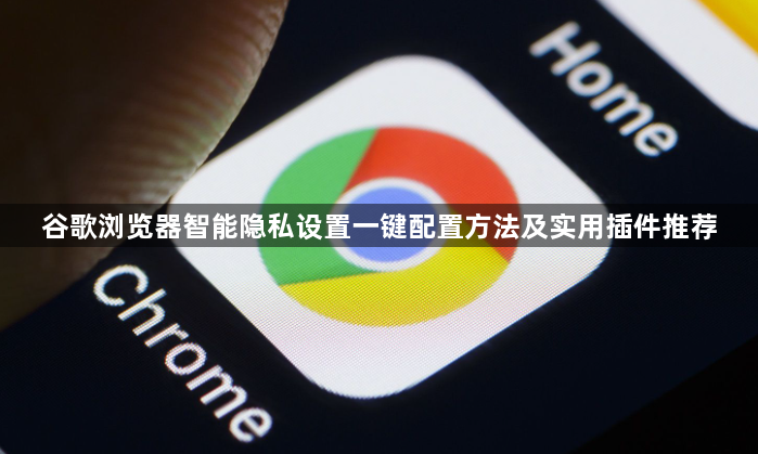 谷歌浏览器智能隐私设置一键配置方法及实用插件推荐1