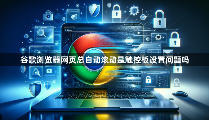 谷歌浏览器网页总自动滚动是触控板设置问题吗1