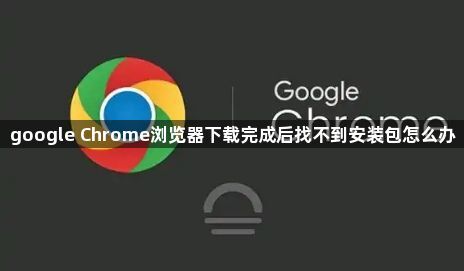 google Chrome浏览器下载完成后找不到安装包怎么办1