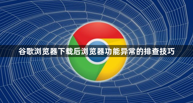 谷歌浏览器下载后浏览器功能异常的排查技巧1