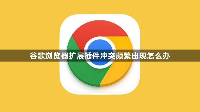 谷歌浏览器扩展插件冲突频繁出现怎么办1
