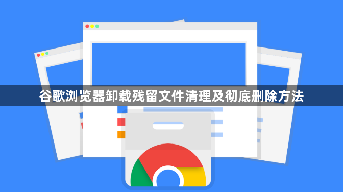 谷歌浏览器卸载残留文件清理及彻底删除方法1