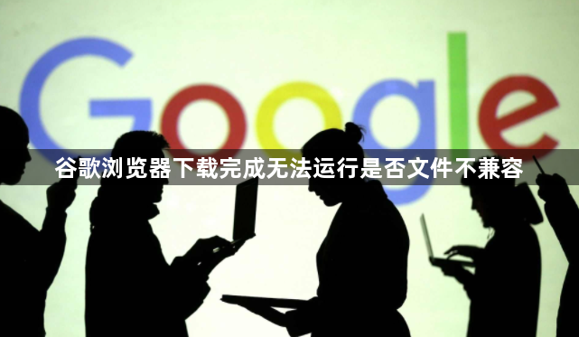 谷歌浏览器下载完成无法运行是否文件不兼容1