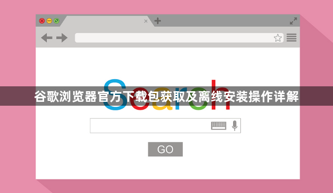 谷歌浏览器官方下载包获取及离线安装操作详解1