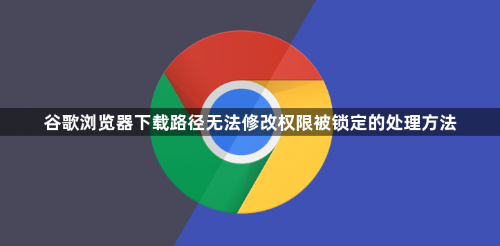 谷歌浏览器下载路径无法修改权限被锁定的处理方法1